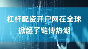 杠杆配资开户网在全球掀起了链博热潮