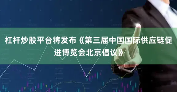 杠杆炒股平台将发布《第三届中国国际供应链促进博览会北京倡议》
