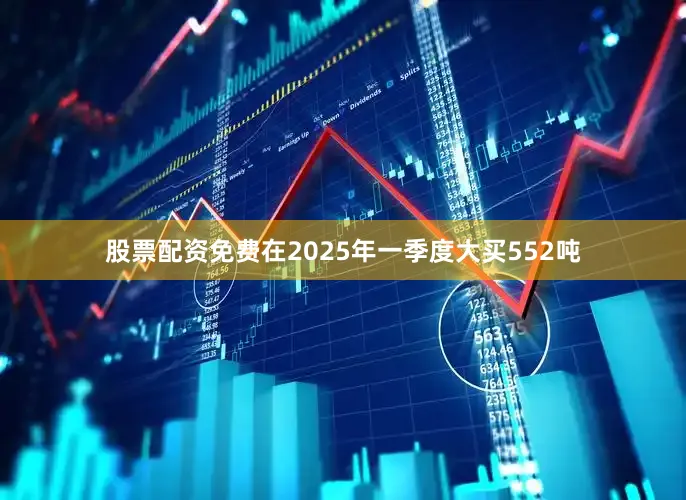 股票配资免费在2025年一季度大买552吨