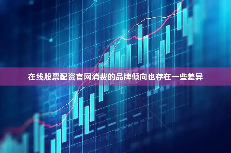 在线股票配资官网消费的品牌倾向也存在一些差异