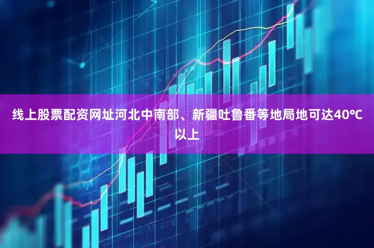 线上股票配资网址河北中南部、新疆吐鲁番等地局地可达40℃以上