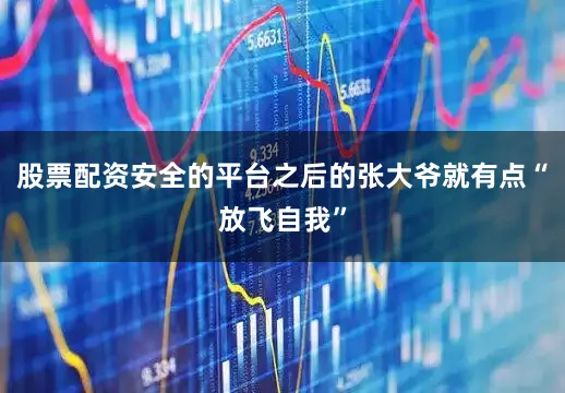股票配资安全的平台之后的张大爷就有点“放飞自我”