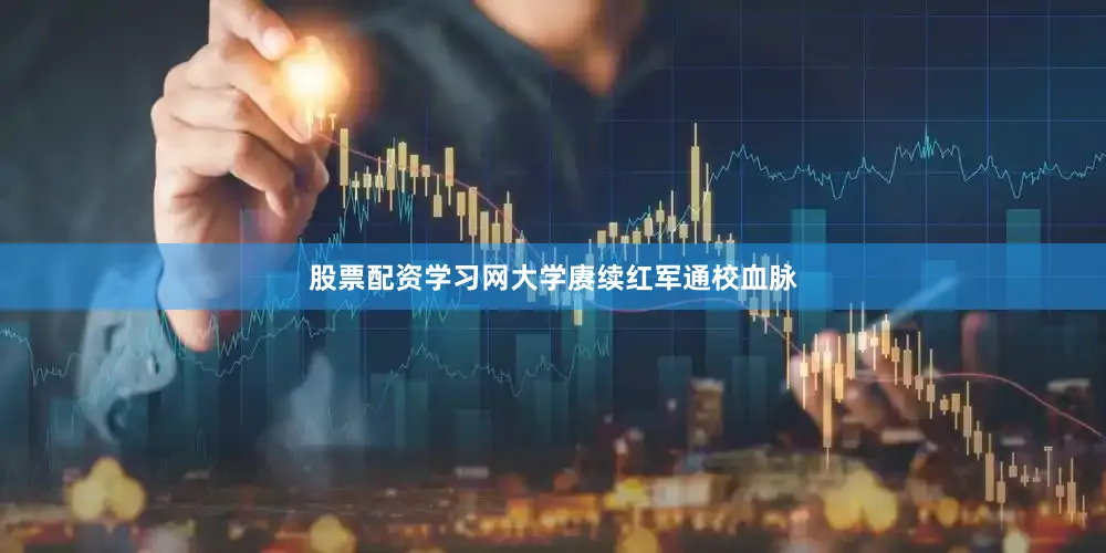 股票配资学习网大学赓续红军通校血脉