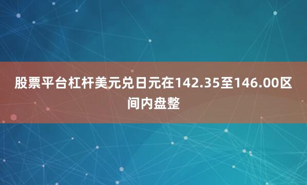 股票平台杠杆美元兑日元在142.35至146.00区间内盘整