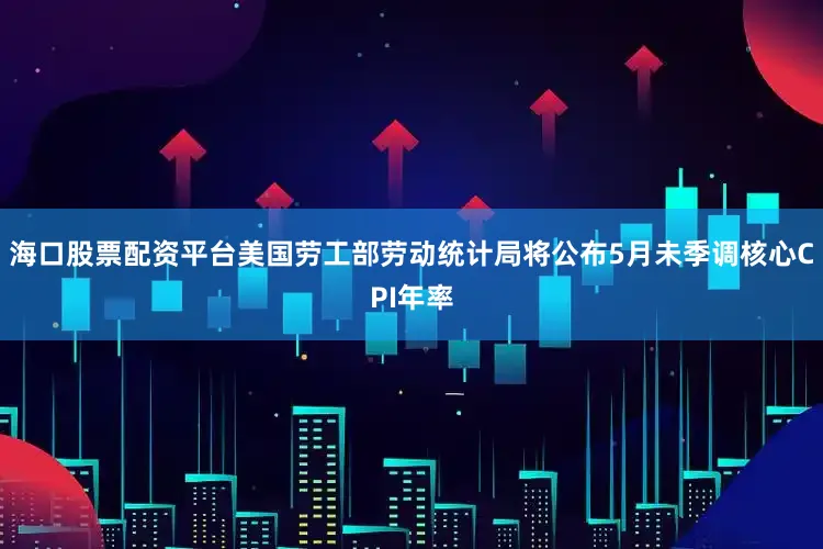 海口股票配资平台美国劳工部劳动统计局将公布5月未季调核心CPI年率