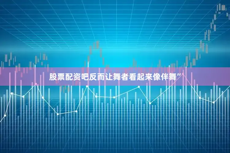 股票配资吧反而让舞者看起来像伴舞”