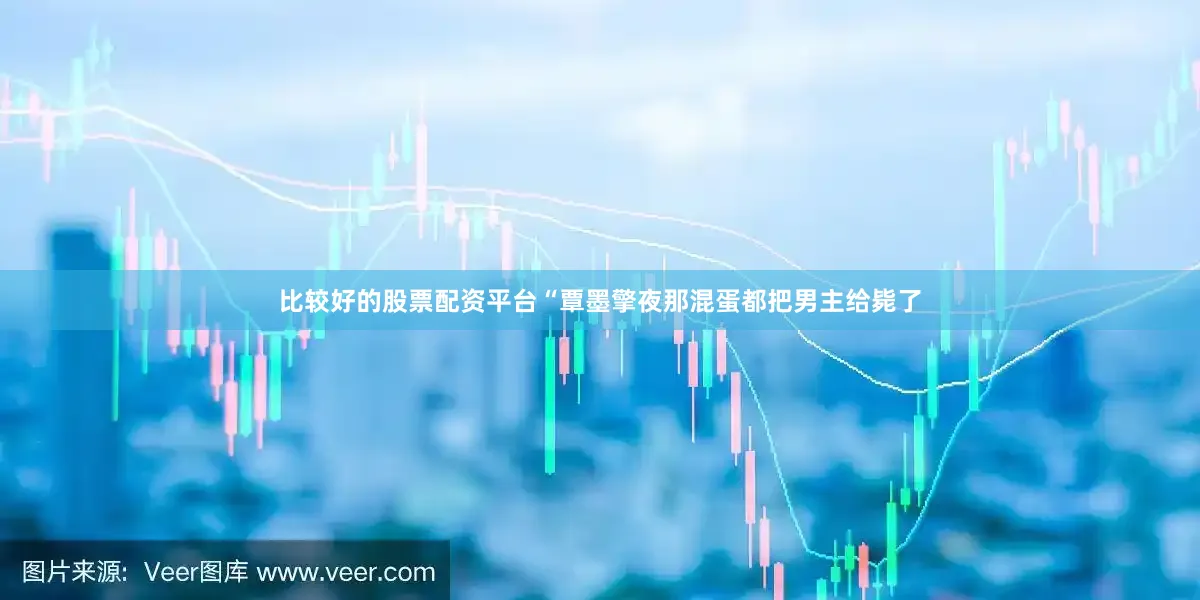 比较好的股票配资平台“覃墨擎夜那混蛋都把男主给毙了