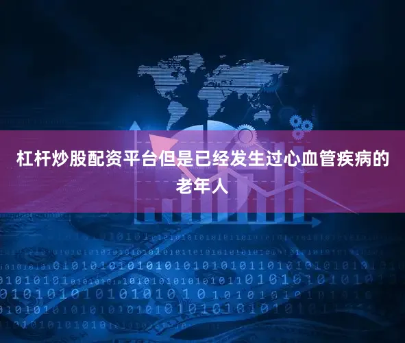杠杆炒股配资平台但是已经发生过心血管疾病的老年人