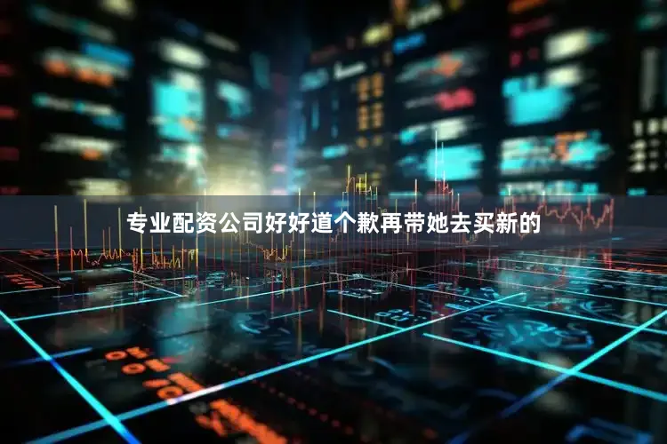 专业配资公司好好道个歉再带她去买新的