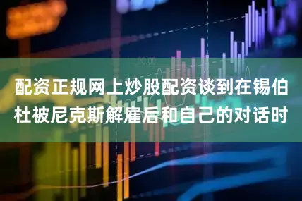 配资正规网上炒股配资谈到在锡伯杜被尼克斯解雇后和自己的对话时