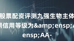 股票配资评测九强生物主体长期信用等级为&ensp;AA-