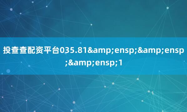 投查查配资平台035.81&ensp;&ensp;&ensp;1