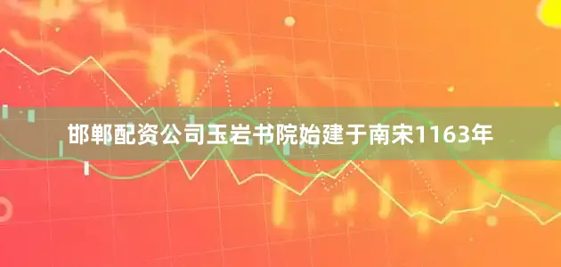 邯郸配资公司玉岩书院始建于南宋1163年