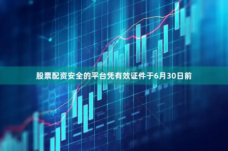 股票配资安全的平台凭有效证件于6月30日前