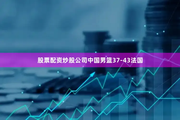 股票配资炒股公司中国男篮37-43法国