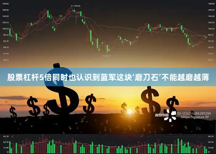 股票杠杆5倍同时也认识到蓝军这块‘磨刀石’不能越磨越薄