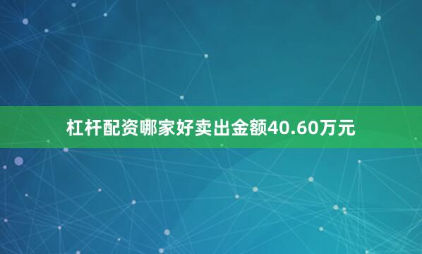 杠杆配资哪家好卖出金额40.60万元