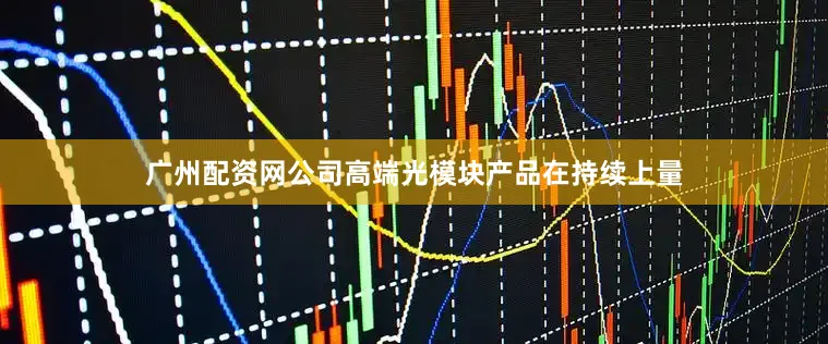 广州配资网公司高端光模块产品在持续上量