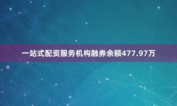 一站式配资服务机构融券余额477.97万