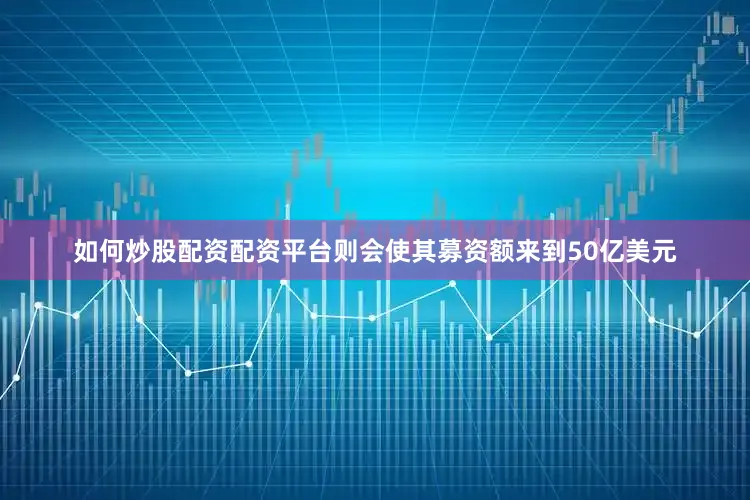 如何炒股配资配资平台则会使其募资额来到50亿美元