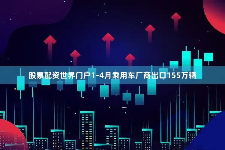 股票配资世界门户1-4月乘用车厂商出口155万辆