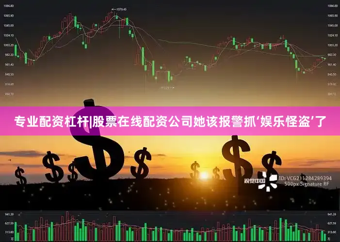 专业配资杠杆|股票在线配资公司她该报警抓‘娱乐怪盗’了