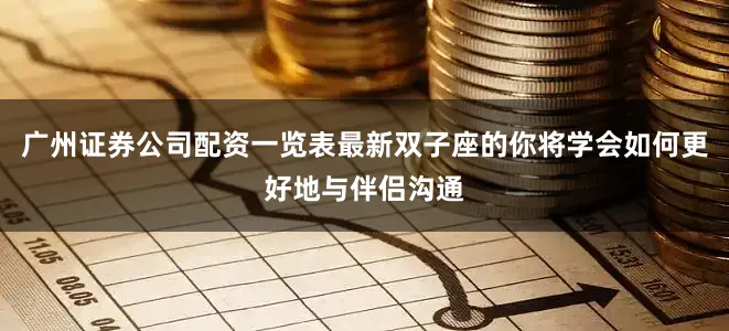 广州证券公司配资一览表最新双子座的你将学会如何更好地与伴侣沟通