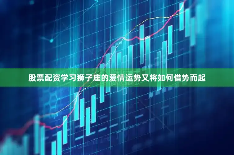 股票配资学习狮子座的爱情运势又将如何借势而起