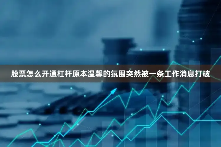 股票怎么开通杠杆原本温馨的氛围突然被一条工作消息打破