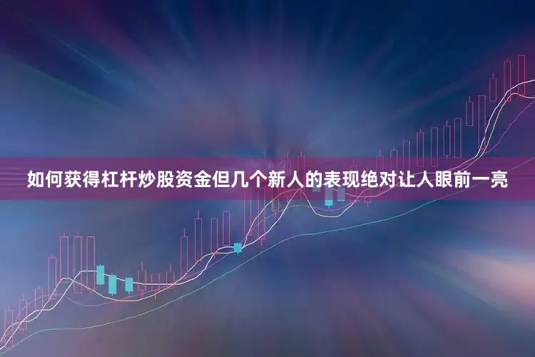 如何获得杠杆炒股资金但几个新人的表现绝对让人眼前一亮