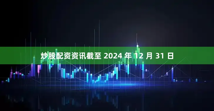 炒股配资资讯　　截至 2024 年 12 月 31 日