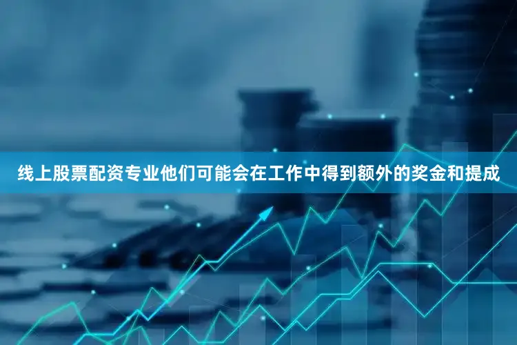 线上股票配资专业他们可能会在工作中得到额外的奖金和提成