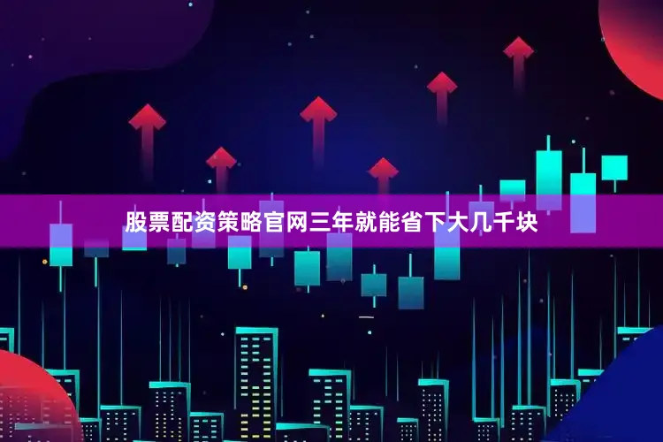 股票配资策略官网三年就能省下大几千块