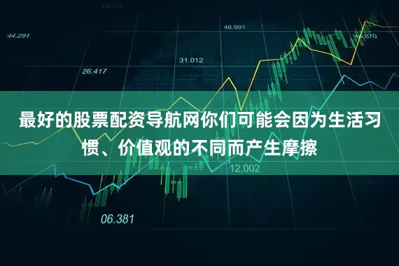 最好的股票配资导航网你们可能会因为生活习惯、价值观的不同而产生摩擦