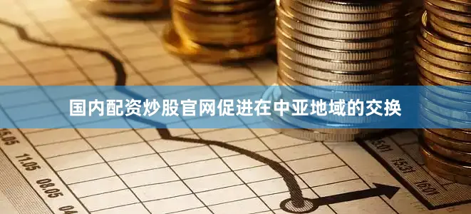 国内配资炒股官网促进在中亚地域的交换
