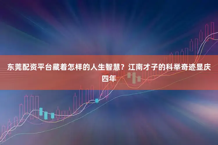 东莞配资平台藏着怎样的人生智慧？江南才子的科举奇迹显庆四年
