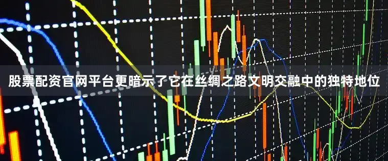 股票配资官网平台更暗示了它在丝绸之路文明交融中的独特地位