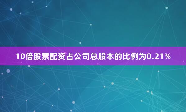 10倍股票配资占公司总股本的比例为0.21%