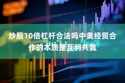 炒股10倍杠杆合法吗中美经贸合作的本质是互利共赢