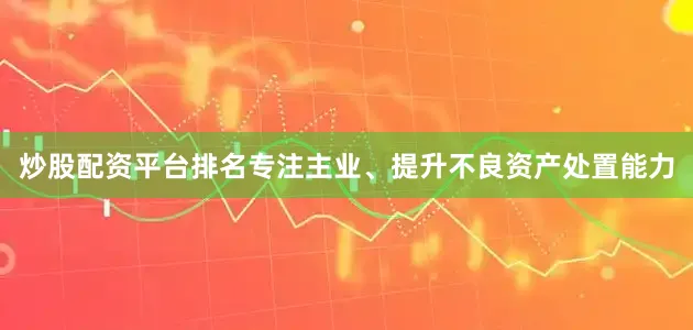 炒股配资平台排名专注主业、提升不良资产处置能力