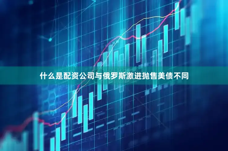 什么是配资公司与俄罗斯激进抛售美债不同
