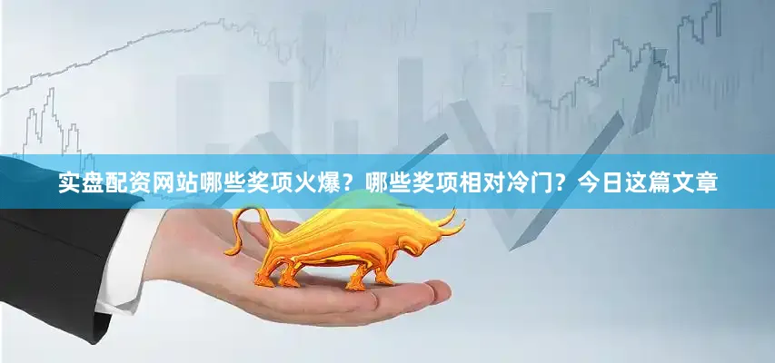 实盘配资网站哪些奖项火爆？哪些奖项相对冷门？今日这篇文章
