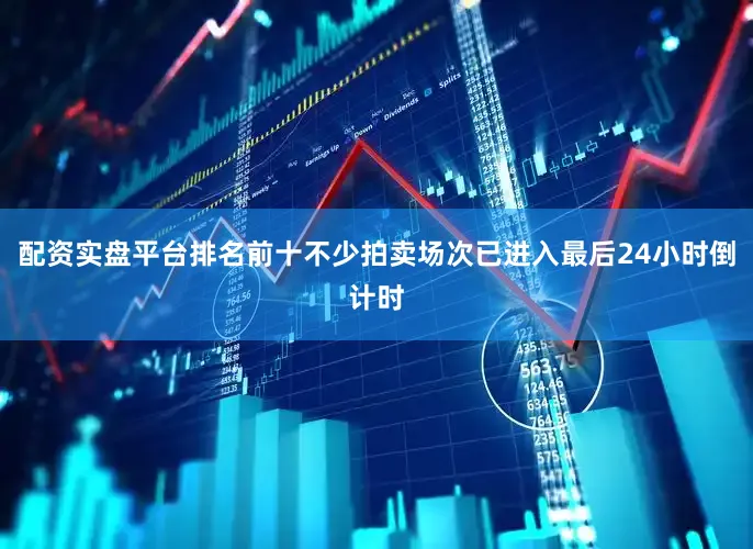配资实盘平台排名前十不少拍卖场次已进入最后24小时倒计时