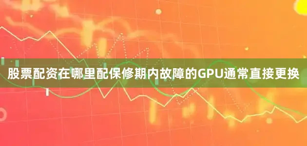 股票配资在哪里配保修期内故障的GPU通常直接更换