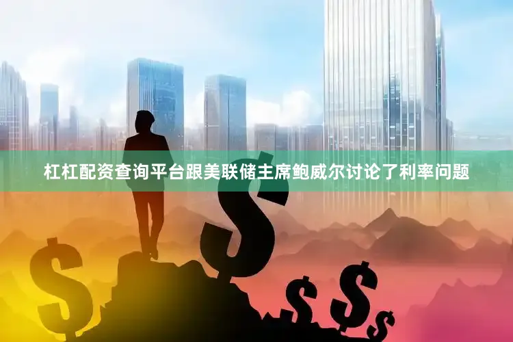 杠杠配资查询平台跟美联储主席鲍威尔讨论了利率问题