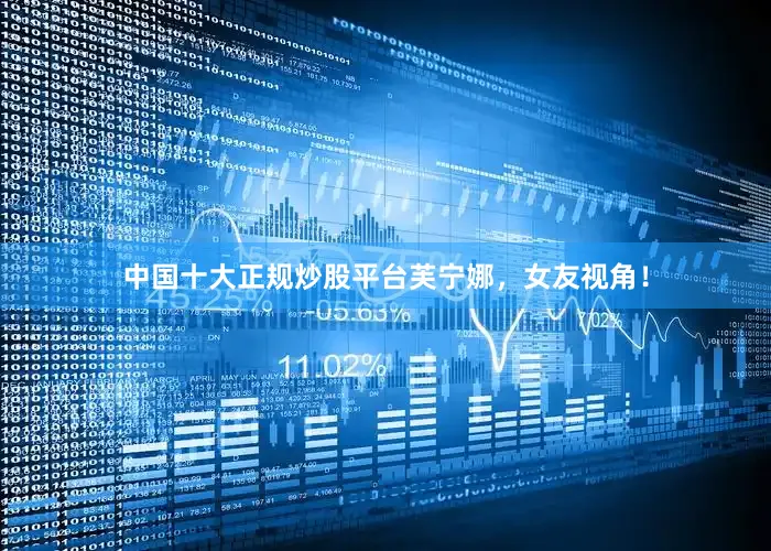 中国十大正规炒股平台芙宁娜，女友视角！