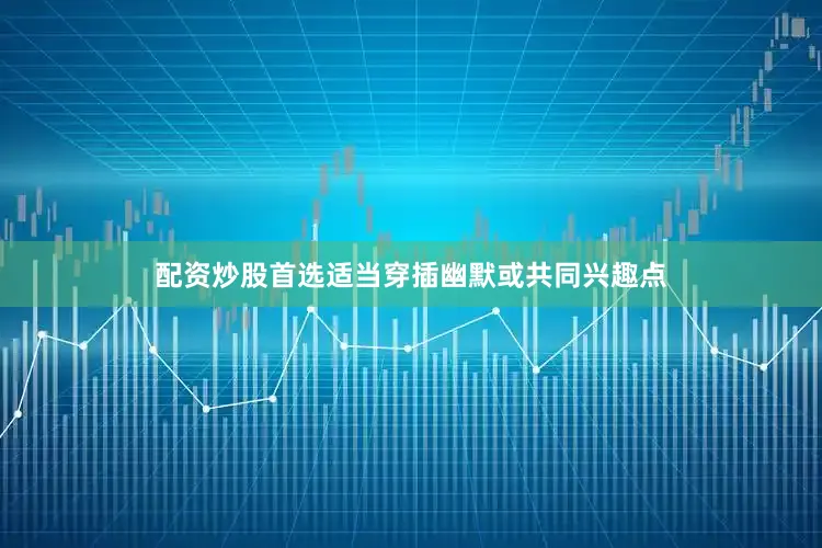 配资炒股首选适当穿插幽默或共同兴趣点