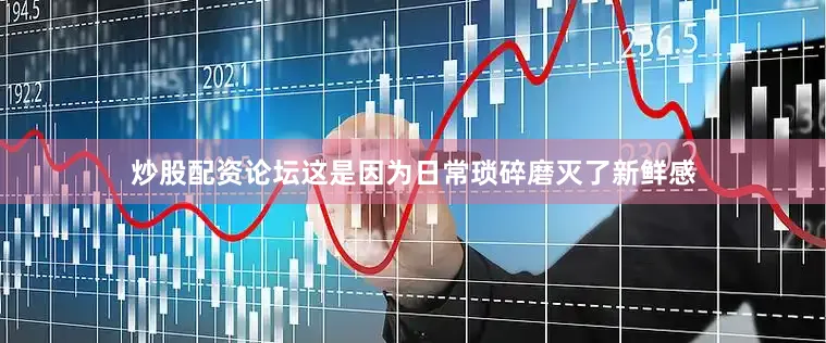 炒股配资论坛这是因为日常琐碎磨灭了新鲜感