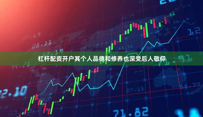杠杆配资开户其个人品德和修养也深受后人敬仰
