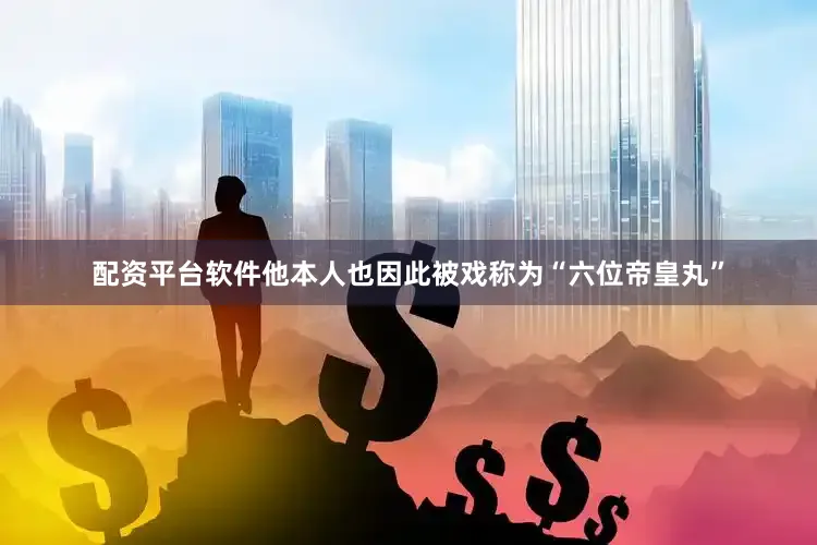 配资平台软件他本人也因此被戏称为“六位帝皇丸”